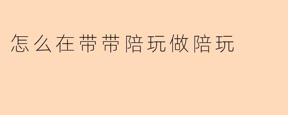 怎么在带带陪玩做陪玩