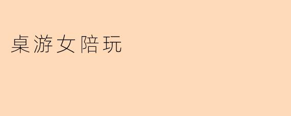 什么是桌游女陪玩服务?具体包含哪些内容?