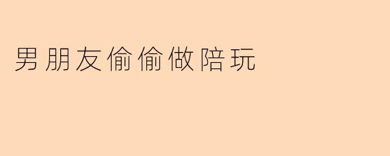 男朋友偷偷做陪玩