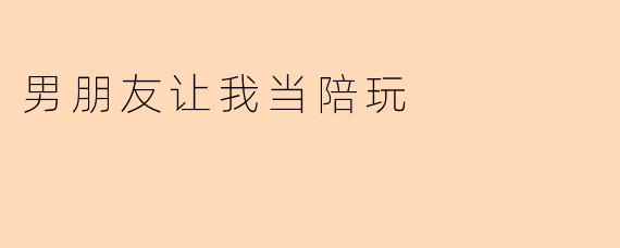 男朋友让我当陪玩