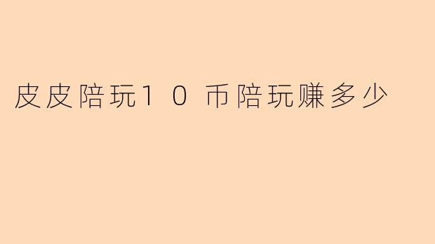 皮皮陪玩10币陪玩赚多少