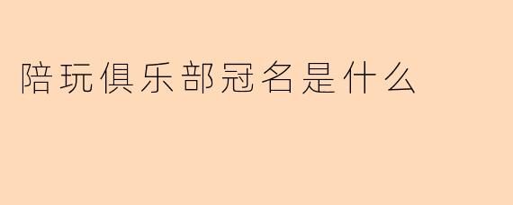 陪玩俱乐部冠名是什么