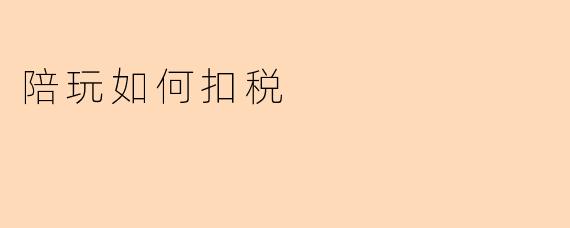 陪玩服务收入如何扣税？是否属于个人所得税范畴？