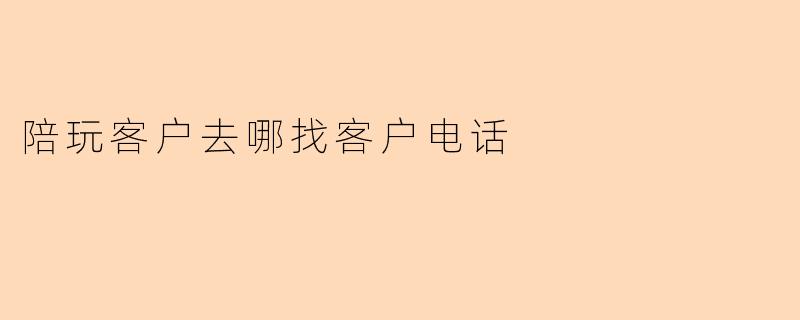 陪玩客户去哪找客户电话