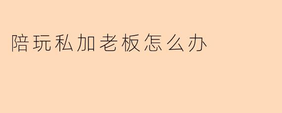 陪玩私加老板怎么办