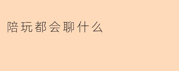 陪玩都会聊什么