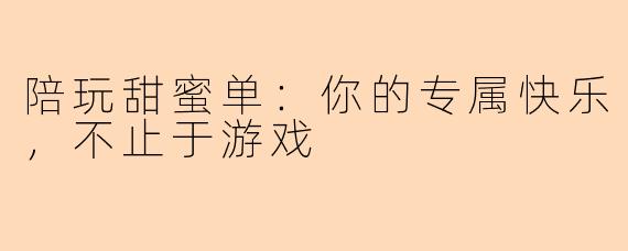 陪玩甜蜜单：你的专属快乐，不止于游戏