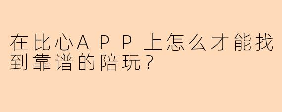 在比心APP上怎么才能找到靠谱的陪玩?