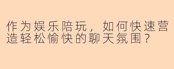 作为娱乐陪玩，如何快速营造轻松愉快的聊天氛围？