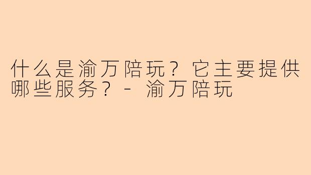 什么是渝万陪玩？它主要提供哪些服务？-渝万陪玩