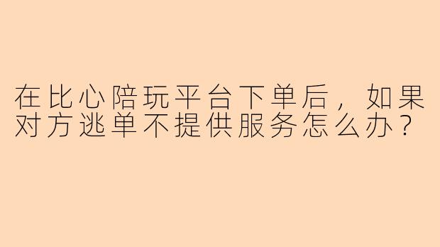 在比心陪玩平台下单后，如果对方逃单不提供服务怎么办？
