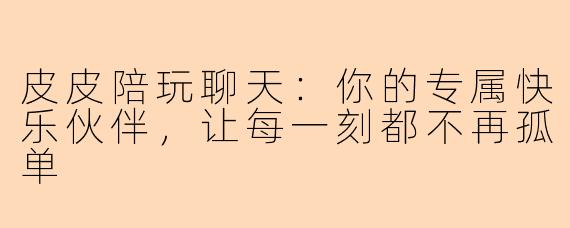 皮皮陪玩聊天:你的专属快乐伙伴,让每一刻都不再孤单