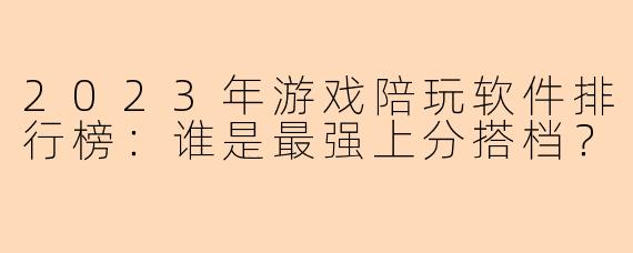2023年游戏陪玩软件排行榜：谁是最强上分搭档？