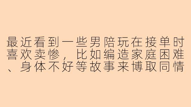 最近看到一些男陪玩在接单时喜欢卖惨，比如编造家庭困难、身体不好等故事来博取同情，让客户多下单或者打赏。这种现象你怎么看？