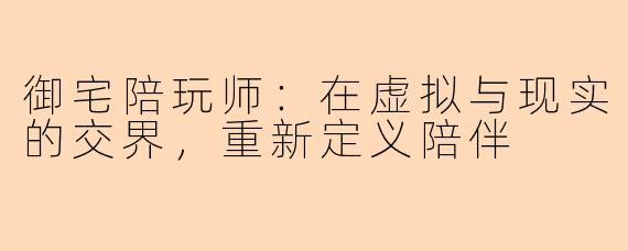 御宅陪玩师：在虚拟与现实的交界，重新定义陪伴