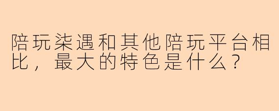 陪玩柒遇和其他陪玩平台相比，最大的特色是什么？