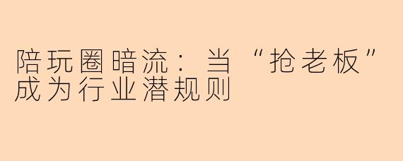 陪玩圈暗流：当“抢老板”成为行业潜规则