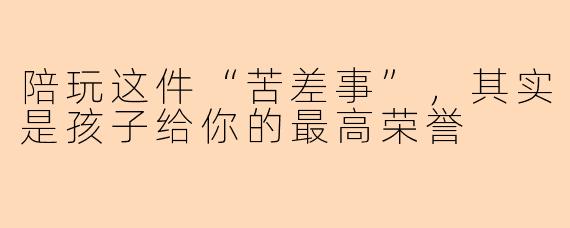 陪玩这件“苦差事”，其实是孩子给你的最高荣誉