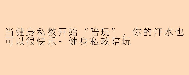 当健身私教开始“陪玩”，你的汗水也可以很快乐-健身私教陪玩