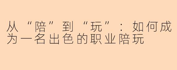 从“陪”到“玩”：如何成为一名出色的职业陪玩