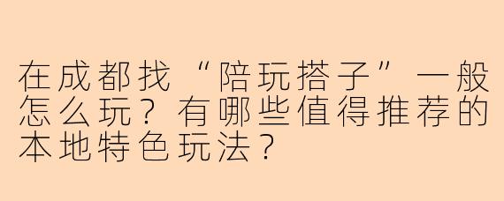 在成都找“陪玩搭子”一般怎么玩？有哪些值得推荐的本地特色玩法？