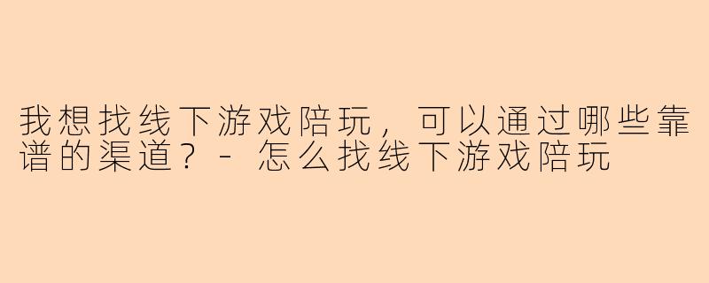我想找线下游戏陪玩,可以通过哪些靠谱的渠道?