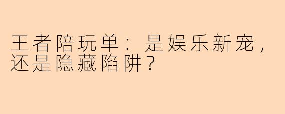 王者陪玩单：是娱乐新宠，还是隐藏陷阱？