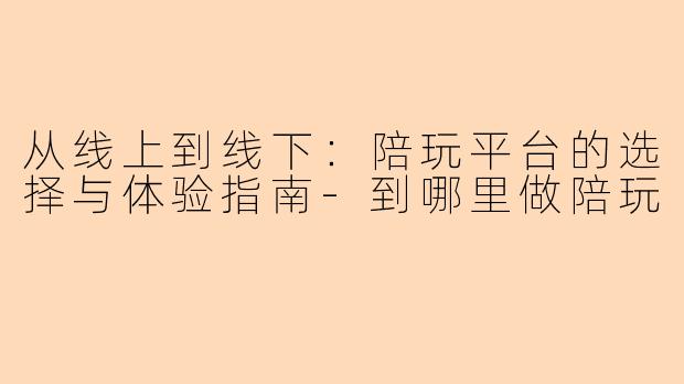 从线上到线下：陪玩平台的选择与体验指南-到哪里做陪玩