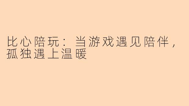 比心陪玩：当游戏遇见陪伴，孤独遇上温暖