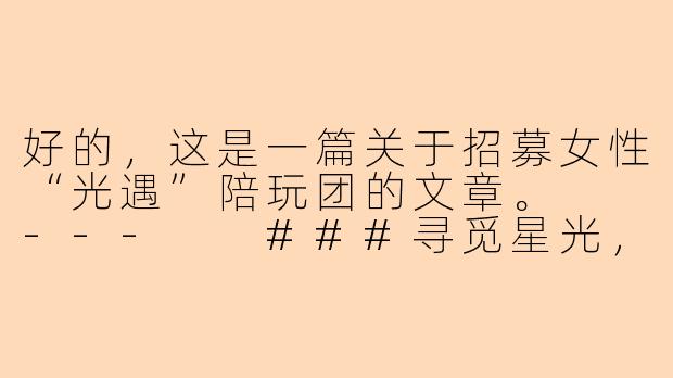 好的，这是一篇关于招募女性“光遇”陪玩团的文章。

---

###寻觅星光，共筑暖意|「星语」光遇女子陪玩团，期待与你温暖相遇

###-光遇陪玩团招人女