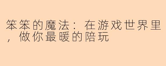 笨笨的魔法：在游戏世界里，做你最暖的陪玩