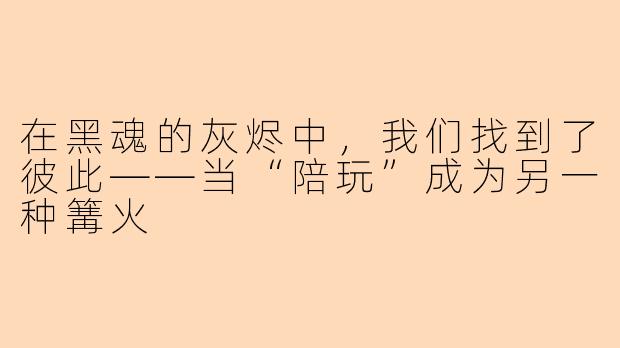 在黑魂的灰烬中，我们找到了彼此——当“陪玩”成为另一种篝火