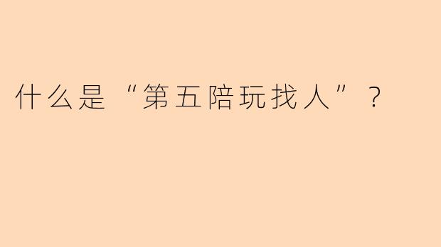 什么是“第五陪玩找人”？