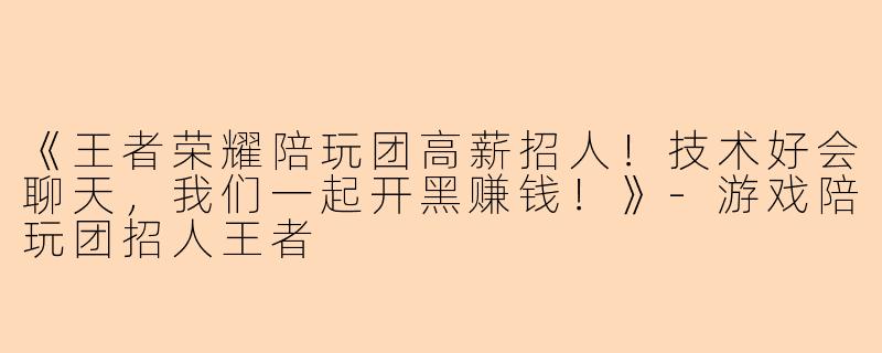 《王者荣耀陪玩团高薪招人！技术好会聊天，我们一起开黑赚钱！》-游戏陪玩团招人王者
