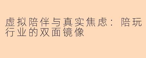 虚拟陪伴与真实焦虑：陪玩行业的双面镜像