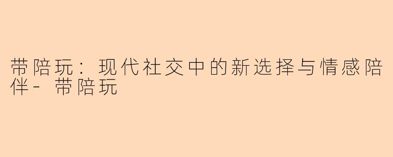 带陪玩：现代社交中的新选择与情感陪伴-带陪玩