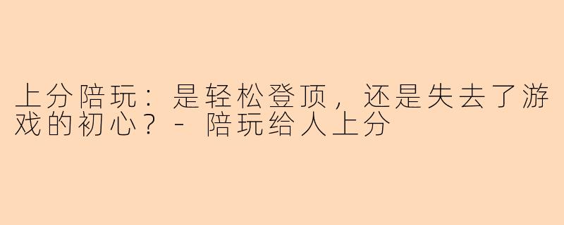 上分陪玩：是轻松登顶，还是失去了游戏的初心？-陪玩给人上分