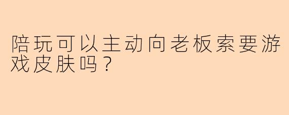 陪玩可以主动向老板索要游戏皮肤吗？