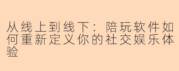 从线上到线下:陪玩软件如何重新定义你的社交娱乐体验