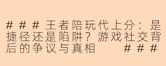 ###王者陪玩代上分：是捷径还是陷阱？游戏社交背后的争议与真相

###