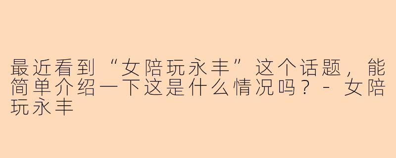 最近看到“女陪玩永丰”这个话题，能简单介绍一下这是什么情况吗？-女陪玩永丰