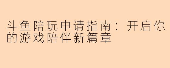 斗鱼陪玩申请指南：开启你的游戏陪伴新篇章