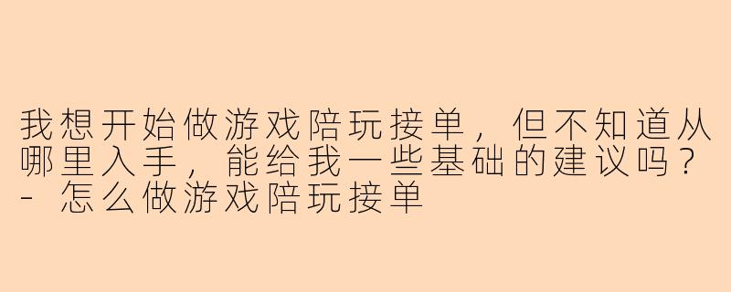 我想开始做游戏陪玩接单，但不知道从哪里入手，能给我一些基础的建议吗？-怎么做游戏陪玩接单