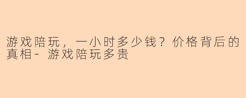游戏陪玩，一小时多少钱？价格背后的真相-游戏陪玩多贵
