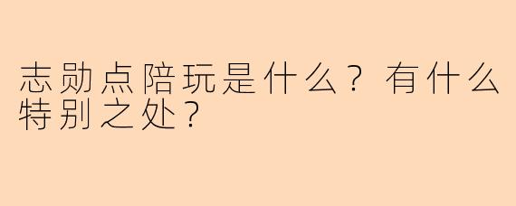 志勋点陪玩是什么？有什么特别之处？