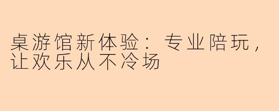 桌游馆新体验：专业陪玩，让欢乐从不冷场