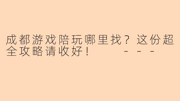 成都游戏陪玩哪里找？这份超全攻略请收好！

---