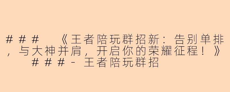 ###
《王者陪玩群招新：告别单排，与大神并肩，开启你的荣耀征程！》

###-王者陪玩群招