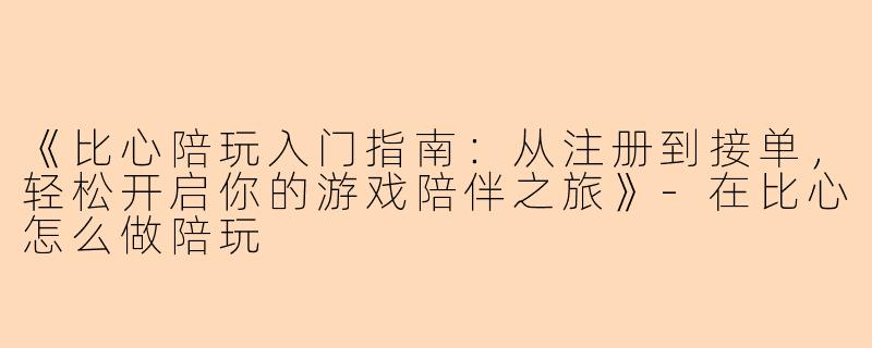 《比心陪玩入门指南：从注册到接单，轻松开启你的游戏陪伴之旅》