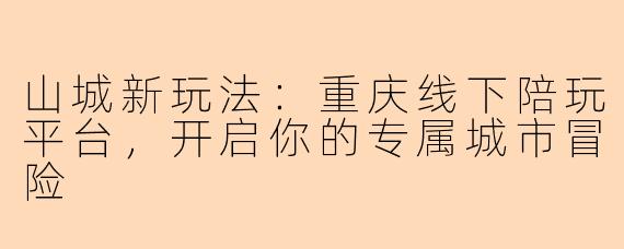 山城新玩法：重庆线下陪玩平台，开启你的专属城市冒险